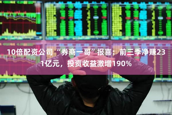 10倍配资公司 “券商一哥”报喜：前三季净赚231亿元，投资收益激增190%