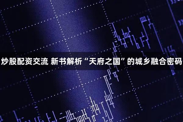 炒股配资交流 新书解析“天府之国”的城乡融合密码