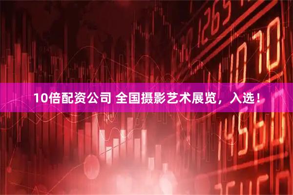 10倍配资公司 全国摄影艺术展览，入选！