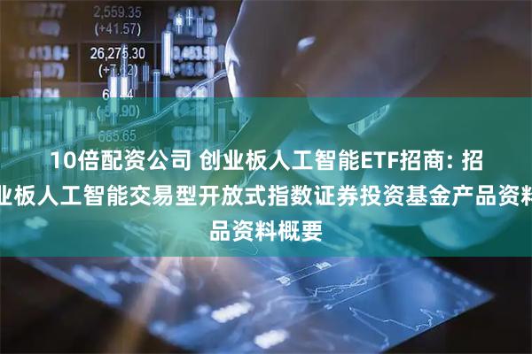 10倍配资公司 创业板人工智能ETF招商: 招商创业板人工智能交易型开放式指数证券投资基金产品资料概要