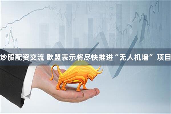 炒股配资交流 欧盟表示将尽快推进“无人机墙” 项目