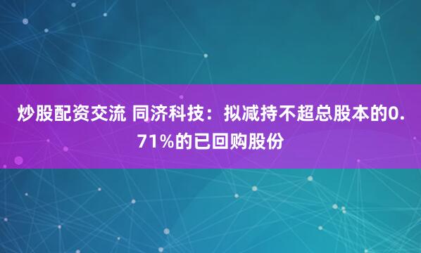 炒股配资交流 同济科技：拟减持不超总股本的0.71%的已回购股份