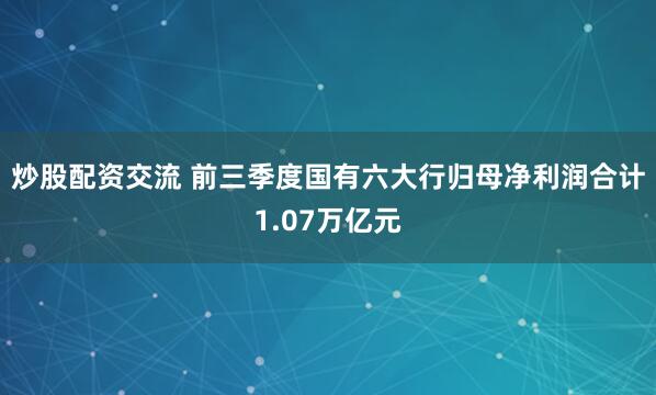 炒股配资交流 前三季度国有六大行归母净利润合计1.07万亿元