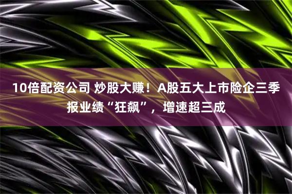 10倍配资公司 炒股大赚！A股五大上市险企三季报业绩“狂飙”，增速超三成