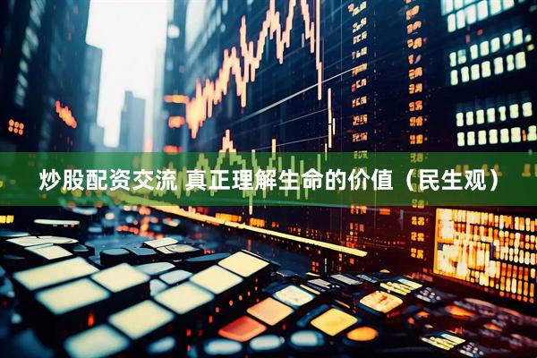 炒股配资交流 真正理解生命的价值（民生观）