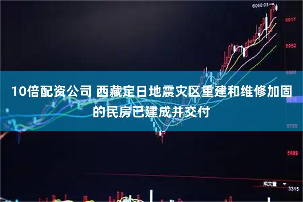 10倍配资公司 西藏定日地震灾区重建和维修加固的民房已建成并交付