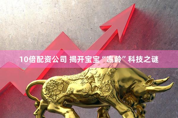 10倍配资公司 揭开宝宝“冻龄”科技之谜