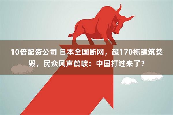 10倍配资公司 日本全国断网，超170栋建筑焚毁，民众风声鹤唳：中国打过来了？