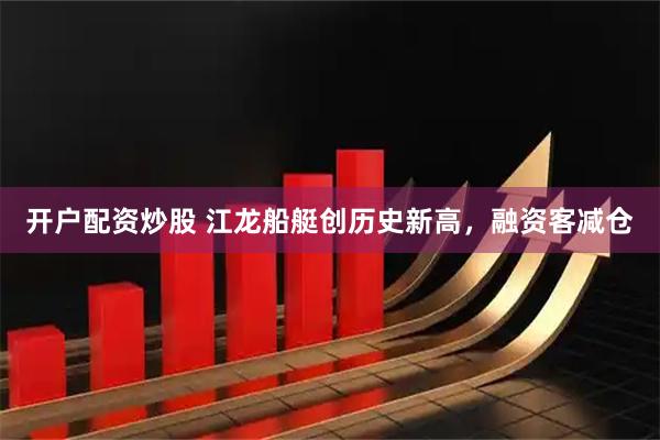 开户配资炒股 江龙船艇创历史新高，融资客减仓