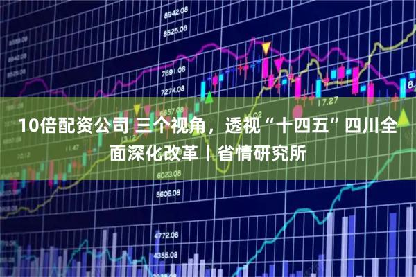 10倍配资公司 三个视角，透视“十四五”四川全面深化改革丨省情研究所