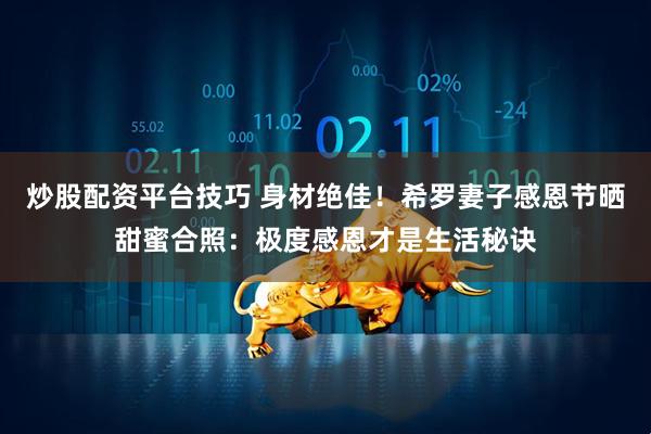 炒股配资平台技巧 身材绝佳！希罗妻子感恩节晒甜蜜合照：极度感恩才是生活秘诀