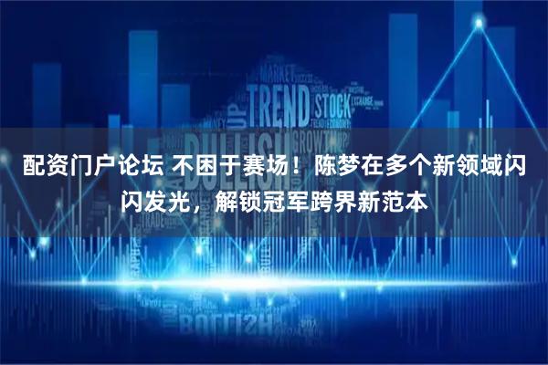 配资门户论坛 不困于赛场！陈梦在多个新领域闪闪发光，解锁冠军跨界新范本