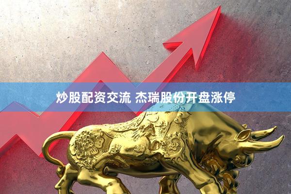 炒股配资交流 杰瑞股份开盘涨停