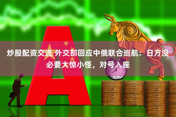 炒股配资交流 外交部回应中俄联合巡航：日方没必要大惊小怪，对号入座