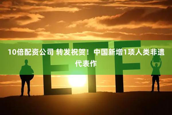 10倍配资公司 转发祝贺！中国新增1项人类非遗代表作