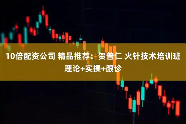 10倍配资公司 精品推荐：贺普仁 火针技术培训班理论+实操+跟诊
