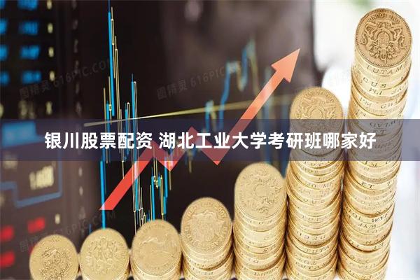 银川股票配资 湖北工业大学考研班哪家好
