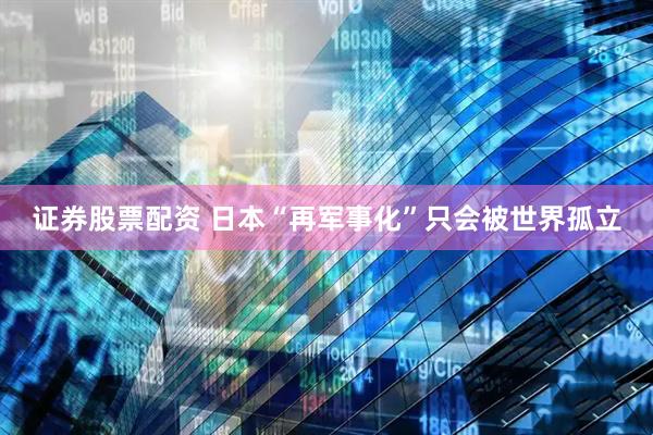 证券股票配资 日本“再军事化”只会被世界孤立