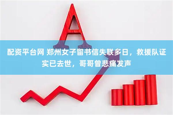 配资平台网 郑州女子留书信失联多日，救援队证实已去世，哥哥曾悲痛发声