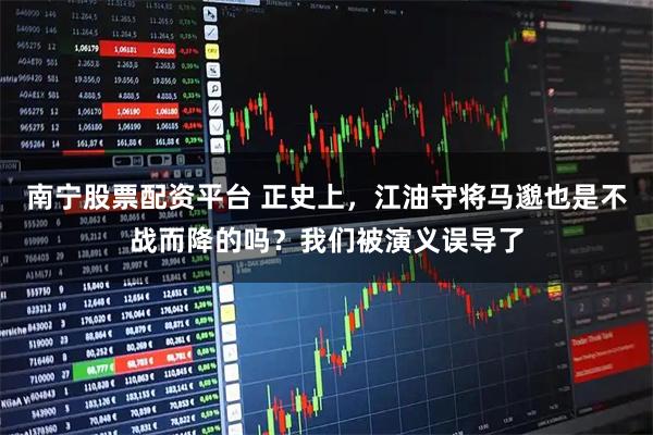 南宁股票配资平台 正史上，江油守将马邈也是不战而降的吗？我们被演义误导了