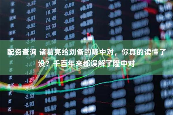 配资查询 诸葛亮给刘备的隆中对，你真的读懂了没？千百年来都误解了隆中对