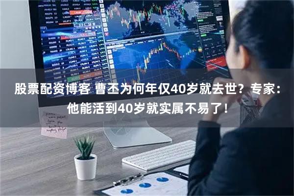 股票配资博客 曹丕为何年仅40岁就去世？专家：他能活到40岁就实属不易了！