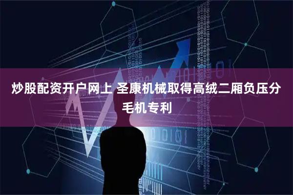 炒股配资开户网上 圣康机械取得高绒二厢负压分毛机专利