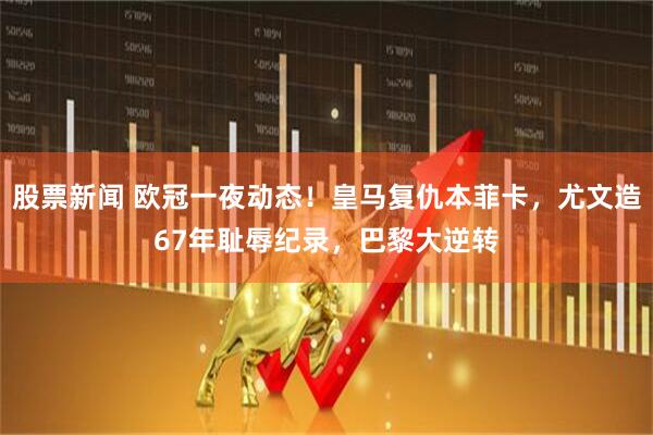 股票新闻 欧冠一夜动态！皇马复仇本菲卡，尤文造67年耻辱纪录，巴黎大逆转