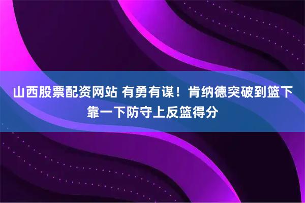 山西股票配资网站 有勇有谋！肯纳德突破到篮下靠一下防守上反篮得分