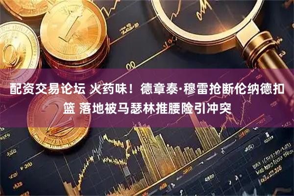 配资交易论坛 火药味！德章泰·穆雷抢断伦纳德扣篮 落地被马瑟林推腰险引冲突