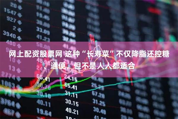 网上配资股票网 这种“长寿菜”不仅降脂还控糖、通便，但不是人人都适合