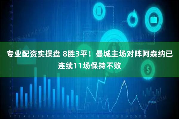 专业配资实操盘 8胜3平！曼城主场对阵阿森纳已连续11场保持不败