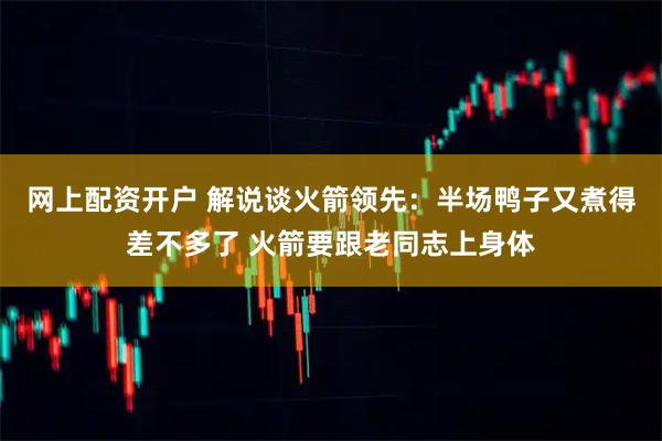 网上配资开户 解说谈火箭领先：半场鸭子又煮得差不多了 火箭要跟老同志上身体