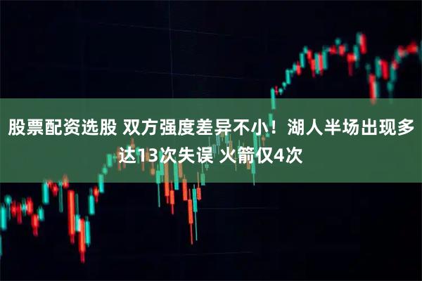 股票配资选股 双方强度差异不小！湖人半场出现多达13次失误 火箭仅4次