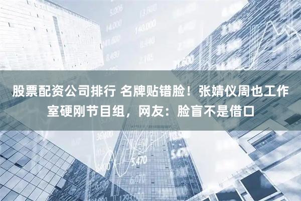股票配资公司排行 名牌贴错脸！张婧仪周也工作室硬刚节目组，网友：脸盲不是借口