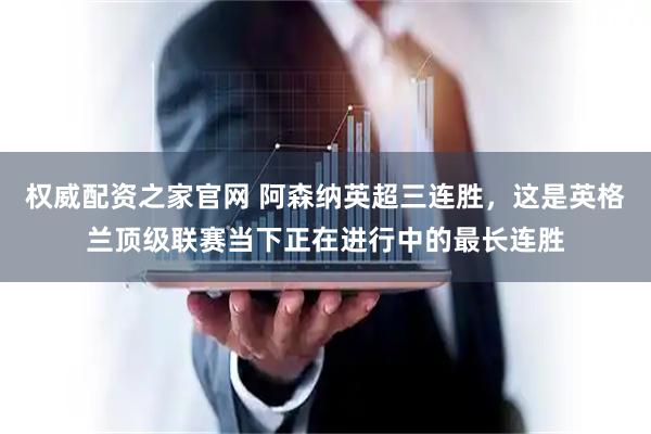 权威配资之家官网 阿森纳英超三连胜，这是英格兰顶级联赛当下正在进行中的最长连胜