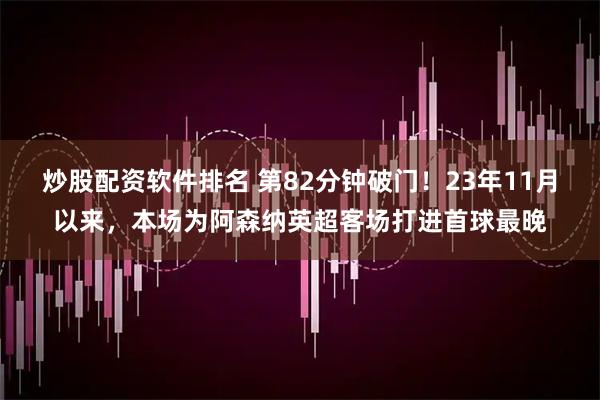 炒股配资软件排名 第82分钟破门！23年11月以来，本场为阿森纳英超客场打进首球最晚