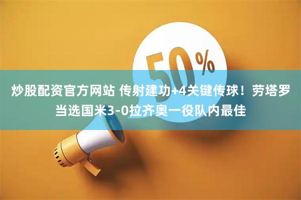 炒股配资官方网站 传射建功+4关键传球！劳塔罗当选国米3-0拉齐奥一役队内最佳