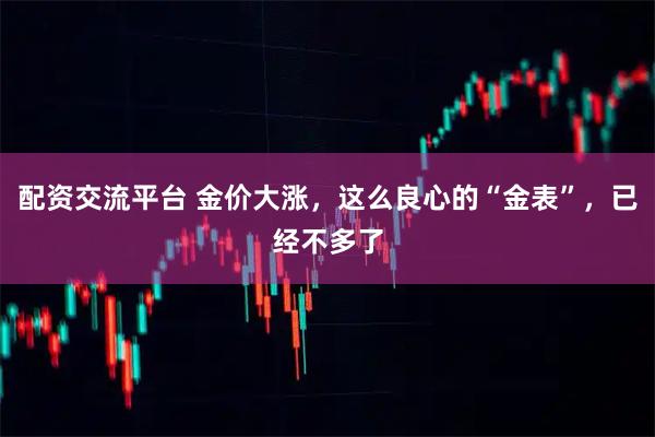 配资交流平台 金价大涨，这么良心的“金表”，已经不多了