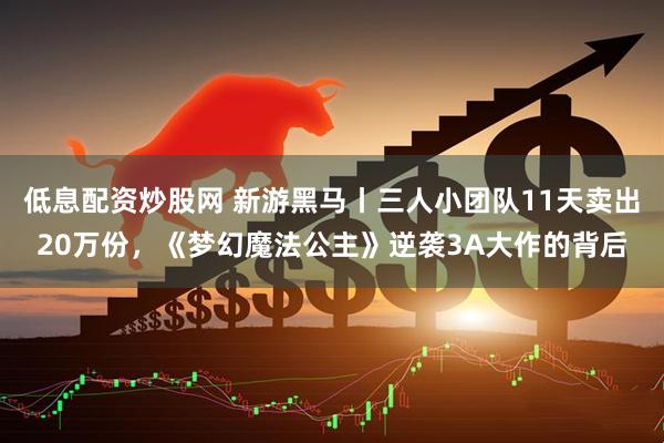 低息配资炒股网 新游黑马丨三人小团队11天卖出20万份，《梦幻魔法公主》逆袭3A大作的背后
