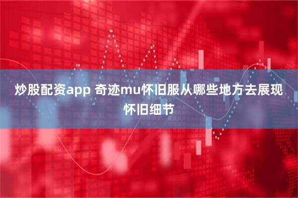 炒股配资app 奇迹mu怀旧服从哪些地方去展现怀旧细节