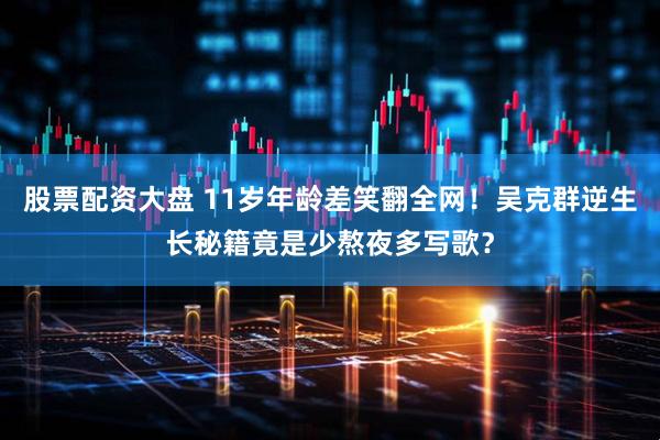 股票配资大盘 11岁年龄差笑翻全网！吴克群逆生长秘籍竟是少熬夜多写歌？