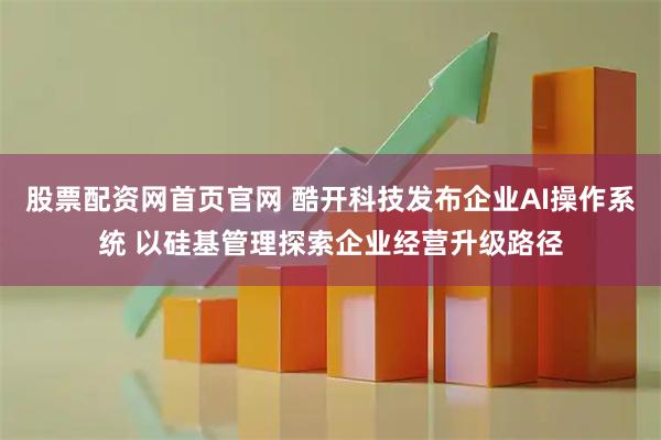 股票配资网首页官网 酷开科技发布企业AI操作系统 以硅基管理探索企业经营升级路径