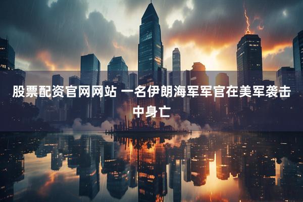 股票配资官网网站 一名伊朗海军军官在美军袭击中身亡