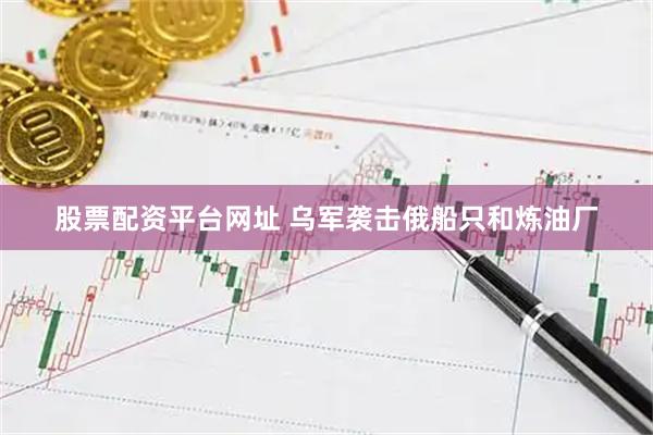 股票配资平台网址 乌军袭击俄船只和炼油厂