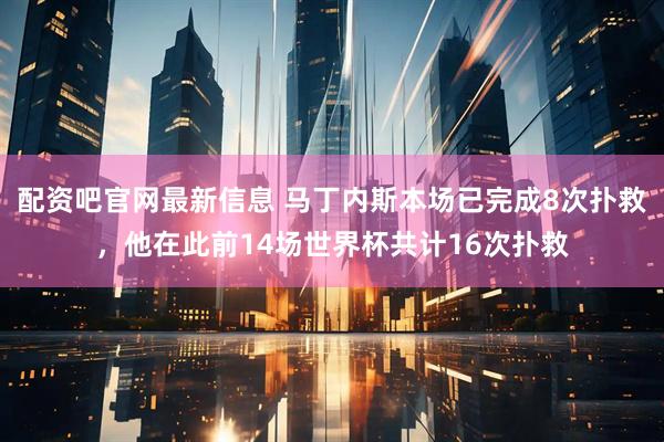 配资吧官网最新信息 马丁内斯本场已完成8次扑救，他在此前14场世界杯共计16次扑救