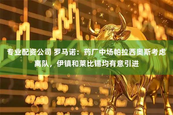 专业配资公司 罗马诺：药厂中场帕拉西奥斯考虑离队，伊镇和莱比锡均有意引进
