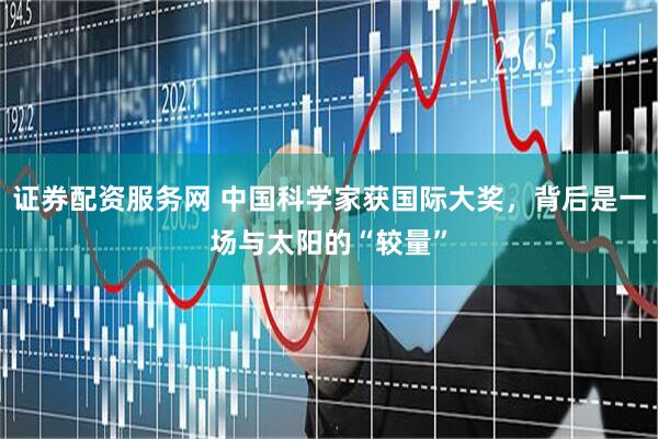 证券配资服务网 中国科学家获国际大奖，背后是一场与太阳的“较量”