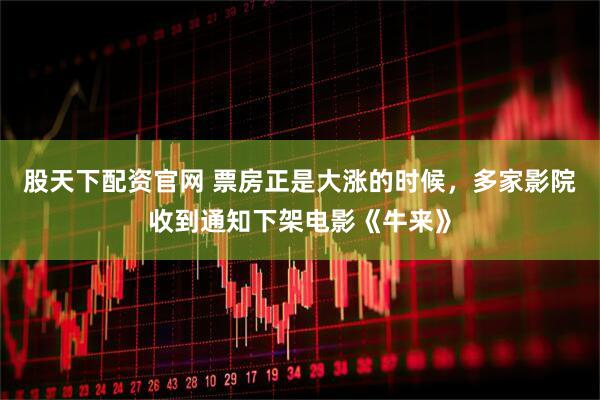 股天下配资官网 票房正是大涨的时候，多家影院收到通知下架电影《牛来》