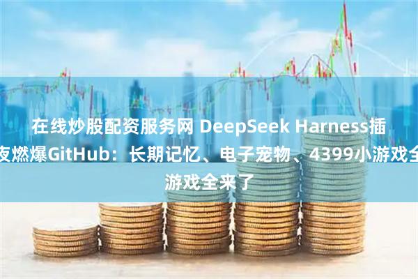 在线炒股配资服务网 DeepSeek Harness插件一夜燃爆GitHub：长期记忆、电子宠物、4399小游戏全来了
